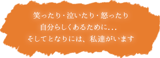 笑ったり・泣いたり・怒ったり　自分らしくあるために...　そしてとなりには、私達がいます